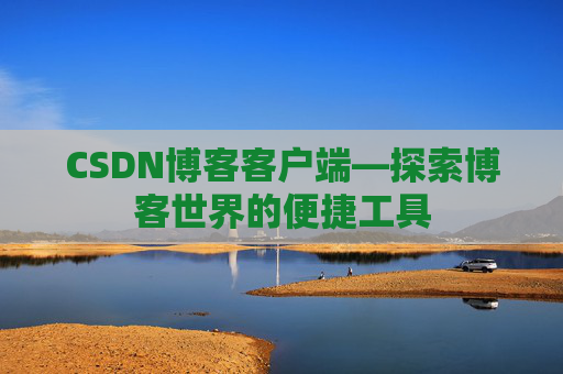 CSDN博客客户端—探索博客世界的便捷工具 CSDN博客客户端—探索博客世界的便捷工具