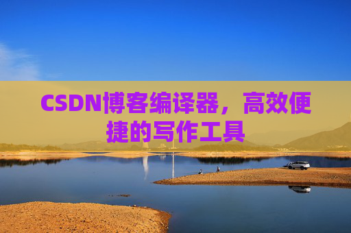 CSDN博客编译器,高效便捷的写作工具